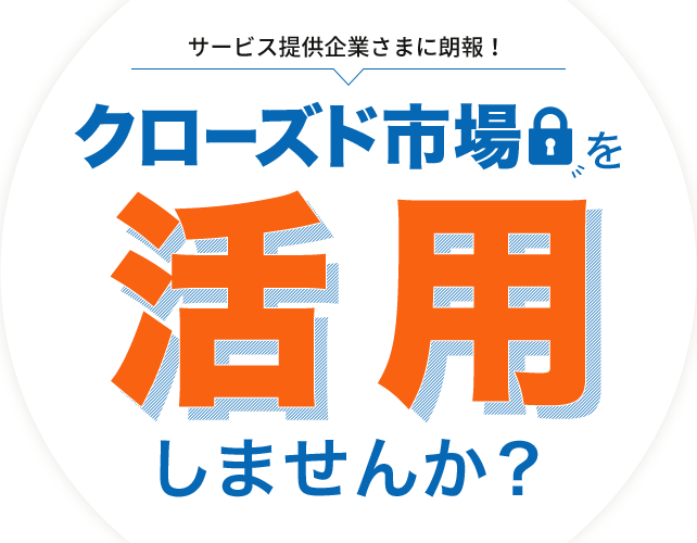 商品・サービス提供企業さまに朗報！クローズド市場を活用しませんか？